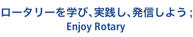 ロータリーを学び、実践し、発信しよう；Enjoy Rotary